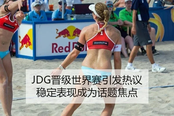 JDG晋级世界赛引发热议 稳定表现成为话题焦点
