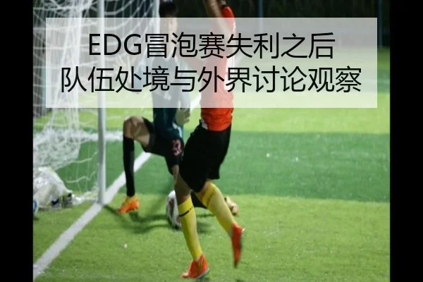 EDG冒泡赛失利之后 队伍处境与外界讨论观察